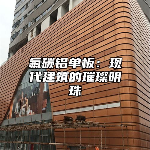 氟碳铝单板：现代建筑的璀璨明珠