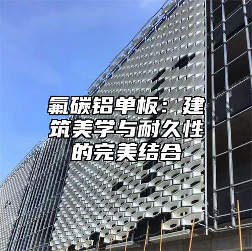 氟碳铝单板：建筑美学与耐久性的完美结合