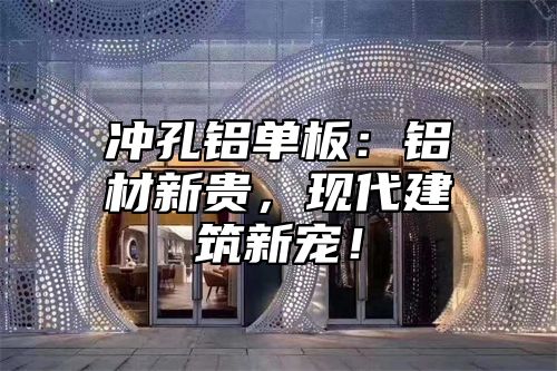 冲孔铝单板：铝材新贵，现代建筑新宠！