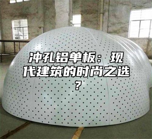 冲孔铝单板：现代建筑的时尚之选？