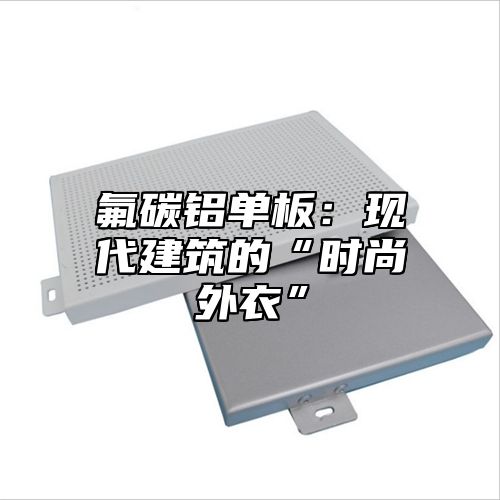 氟碳铝单板：现代建筑的“时尚外衣”