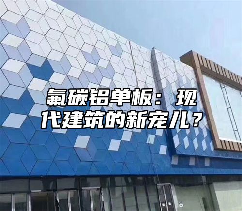 氟碳铝单板：现代建筑的新宠儿？