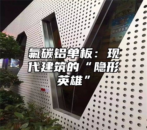 氟碳铝单板：现代建筑的“隐形英雄”