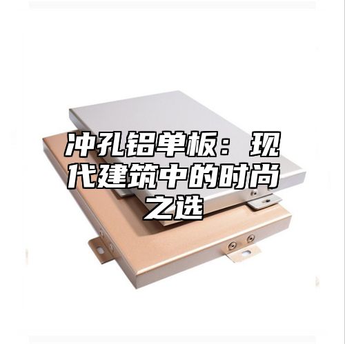 冲孔铝单板：现代建筑中的时尚之选