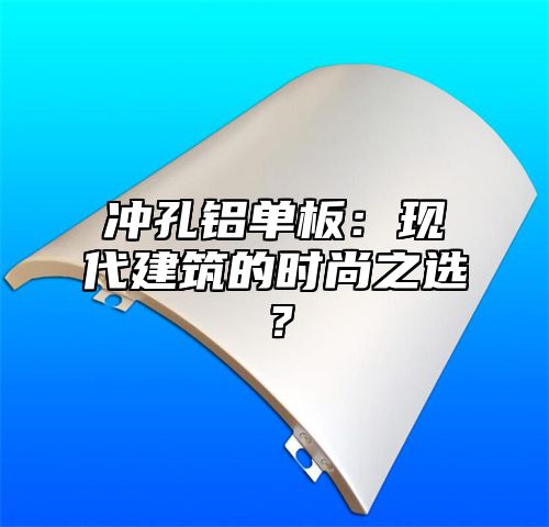 冲孔铝单板：现代建筑的时尚之选？