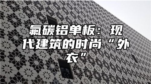 氟碳铝单板：现代建筑的时尚“外衣”