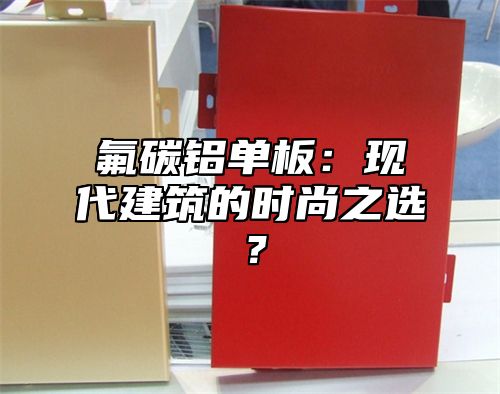 氟碳铝单板：现代建筑的时尚之选？