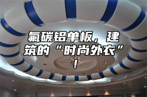 氟碳铝单板，建筑的“时尚外衣”！
