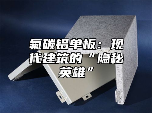 氟碳铝单板：现代建筑的“隐秘英雄”