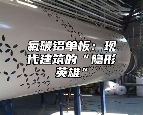 氟碳铝单板：现代建筑的“隐形英雄”