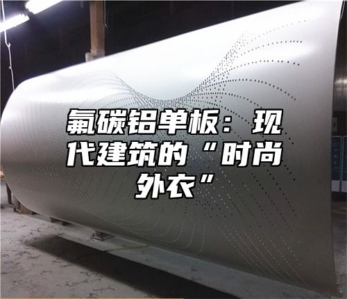 氟碳铝单板：现代建筑的“时尚外衣”