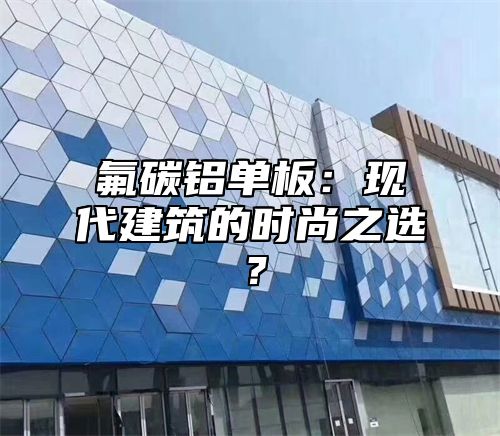 氟碳铝单板：现代建筑的时尚之选？