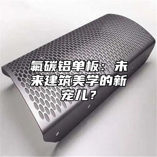 氟碳铝单板：未来建筑美学的新宠儿？