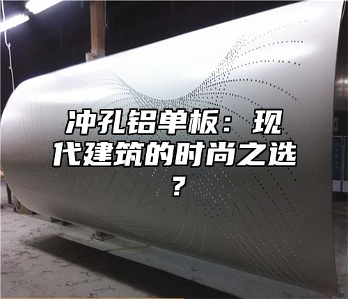 冲孔铝单板：现代建筑的时尚之选？
