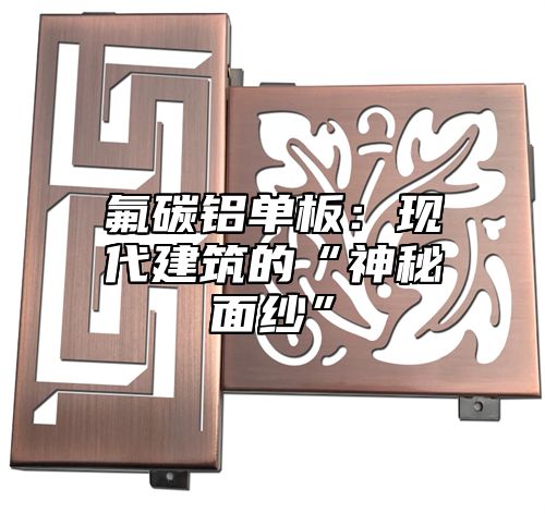氟碳铝单板：现代建筑的“神秘面纱”