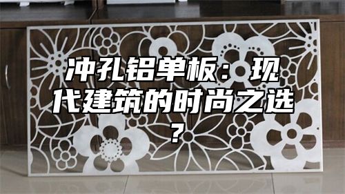 冲孔铝单板：现代建筑的时尚之选？
