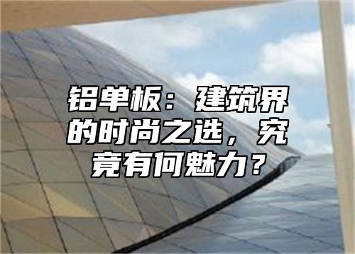 铝单板：建筑界的时尚之选，究竟有何魅力？