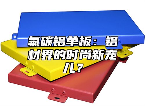 氟碳铝单板：铝材界的时尚新宠儿？