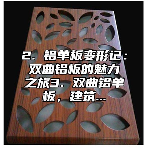2. 铝单板变形记：双曲铝板的魅力之旅3. 双曲铝单板，建筑...
