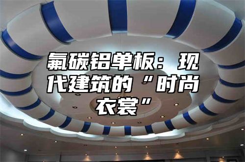 氟碳铝单板：现代建筑的“时尚衣裳”
