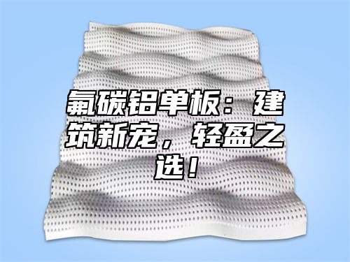 氟碳铝单板：建筑新宠，轻盈之选！