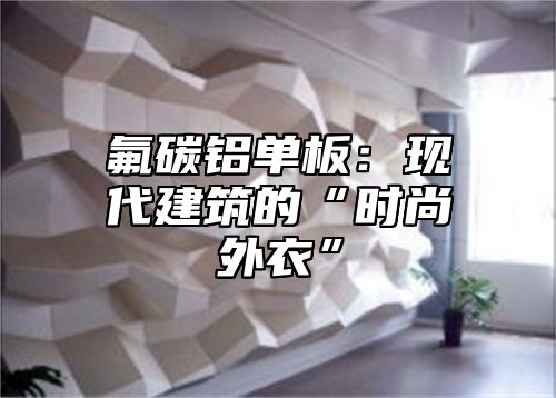 氟碳铝单板：现代建筑的“时尚外衣”