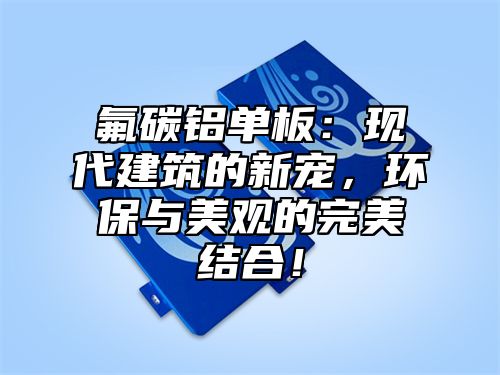 氟碳铝单板：现代建筑的新宠，环保与美观的完美结合！