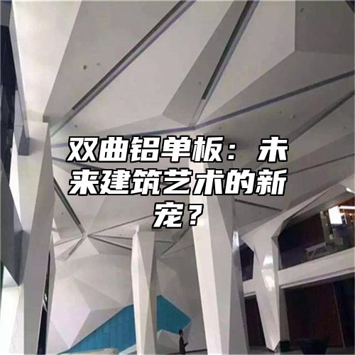 双曲铝单板：未来建筑艺术的新宠？