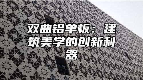 双曲铝单板：建筑美学的创新利器
