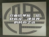 双曲铝单板：铝材新宠，建筑界的时尚之选